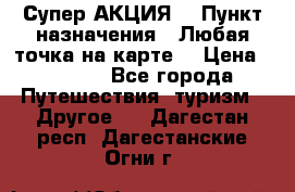 Супер АКЦИЯ! › Пункт назначения ­ Любая точка на карте! › Цена ­ 5 000 - Все города Путешествия, туризм » Другое   . Дагестан респ.,Дагестанские Огни г.